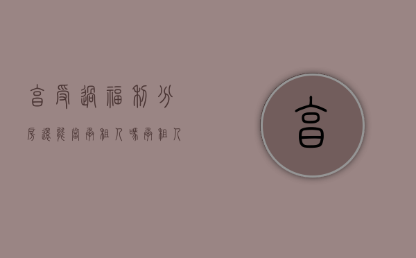 享受过福利分房还能当承租人吗?（承租人能多次分房吗？？）
