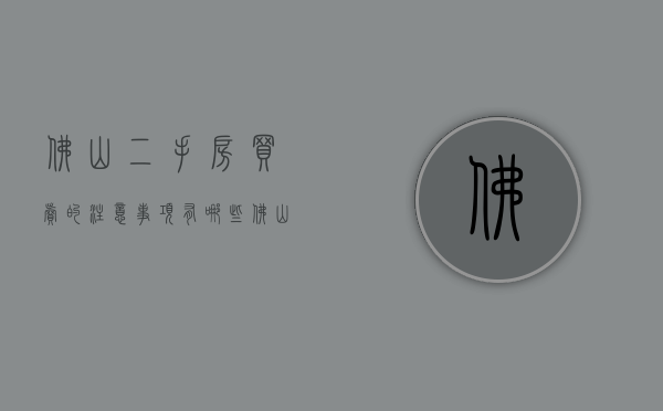 佛山二手房买卖的注意事项有哪些（佛山二手房需要什么条件）