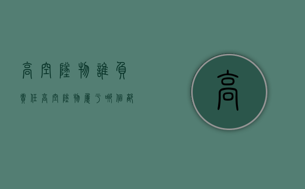 高空坠物谁负责任（高空坠物属于哪个部门管）