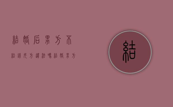 结婚后男方不给钱女方违法吗（结婚男方不给女方钱花怎么办）
