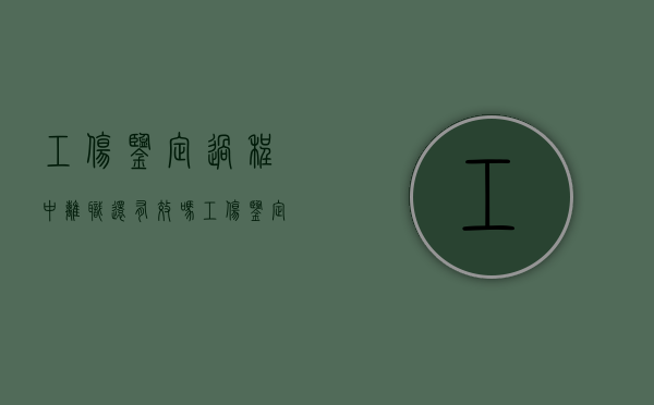 工伤鉴定过程中离职还有效吗（工伤鉴定后辞职能拿到赔偿吗）