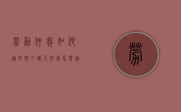 劳动仲裁如何通知被申请人（仲裁怎么通知）
