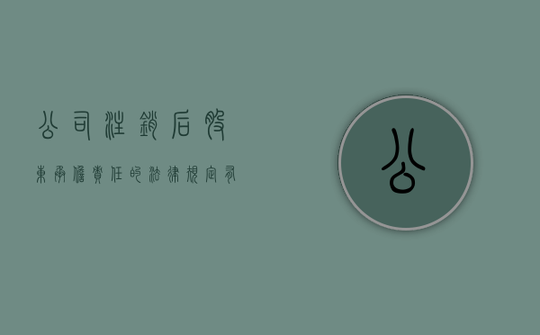 公司注销后股东承担责任的法律规定有那些(公司注销后股东承担责任的法律规定有多少条) 公司注销后股东承担责任的法律规定有那些(公司注销后股东承担责任的法律规定有多少条)