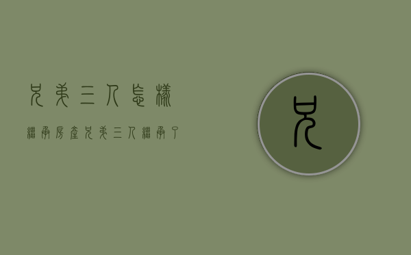 兄弟三人怎样继承房产（兄弟三人继承了父母一套房怎么分）