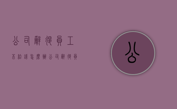 公司辞退员工不给钱怎么办（公司辞退员工可以不给补偿吗合法吗）