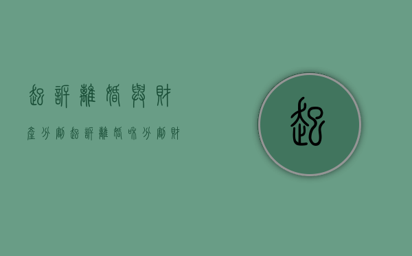 起诉离婚与财产分割（起诉离婚和分割财产）