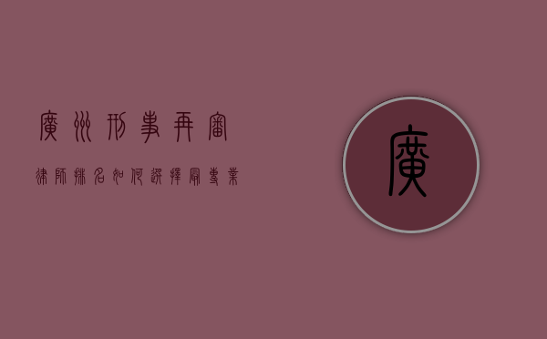广州刑事再审律师排名，如何选择最专业的法律辩护力量？