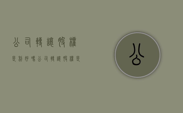 公司转让股权是利好吗?（公司转让股权是利好吗）