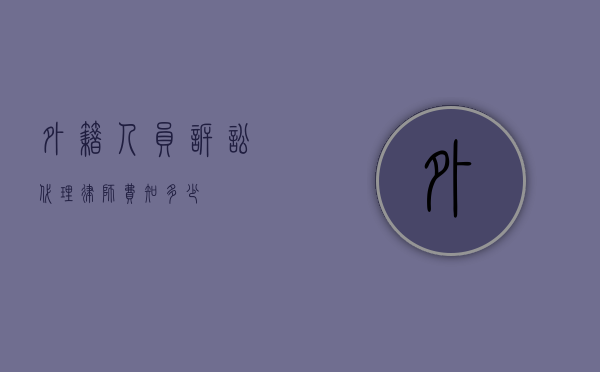 外籍人员诉讼代理律师费知多少？