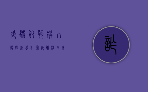 诈骗犯够构不构成刑事犯罪（诈骗构不成犯罪标准的怎么办）