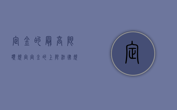 定金的最高限额规定（定金的上限法律规定）