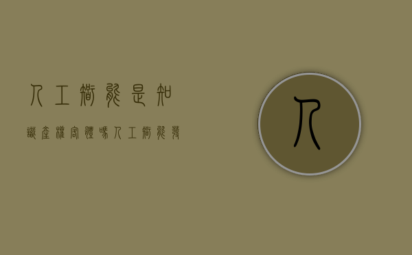 人工智能是知识产权客体吗（人工智能发明专利多少钱）