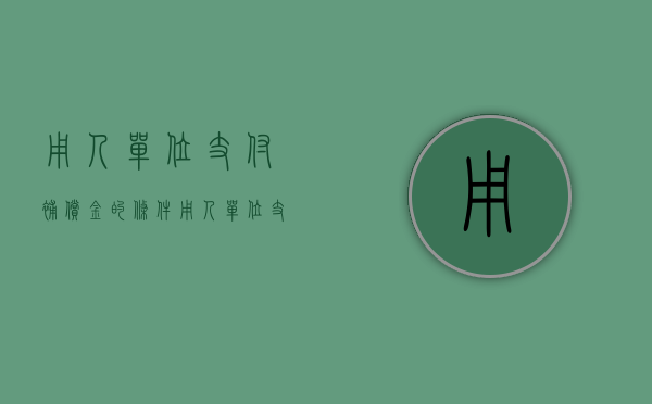 用人单位支付补偿金的条件（用人单位支付补偿金的条件有哪些）