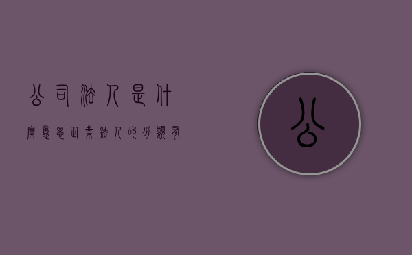 公司法人是什么意思,企业法人的分类有哪些（公司法人属于什么工种）