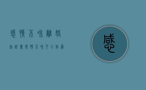 感情不和离婚起诉书（感情不和可以作为起诉离婚的理由吗）