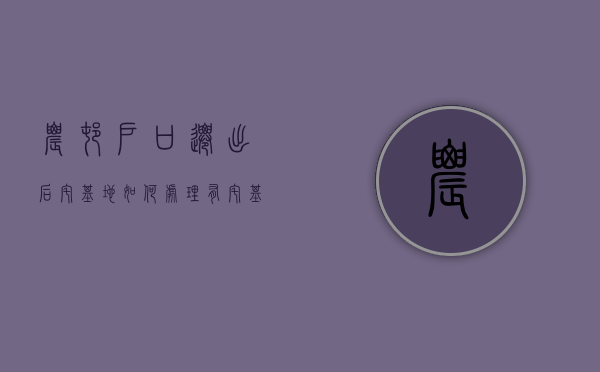 农村户口迁出后宅基地如何处理有宅基证（户口从农村迁走后土地和宅基地怎么办?）