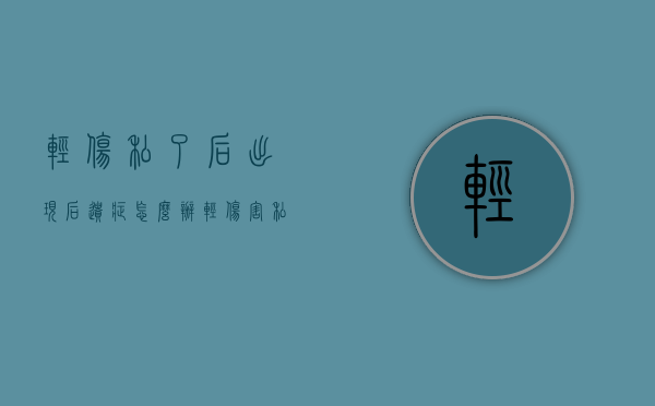 轻伤私了后出现后遗症怎么办（轻伤害私了）