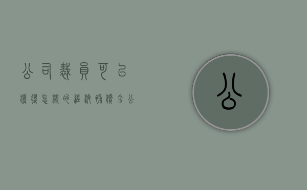 公司裁员可以获得怎样的经济补偿金（公司裁员可以获得怎样的经济补偿呢）