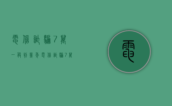 电信诈骗7万一般判几年（电信诈骗7万元如何量刑的）