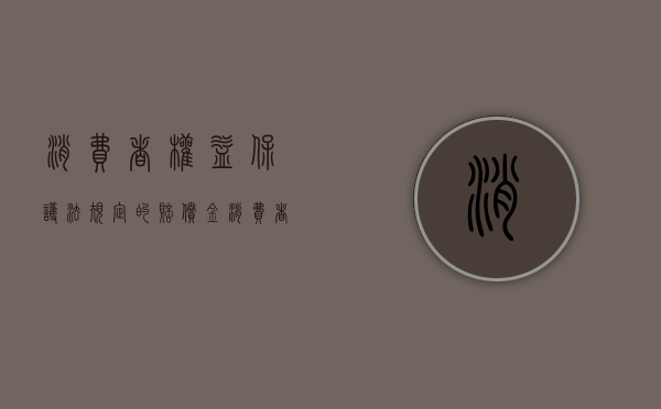 消费者权益保护法规定的赔偿金（消费者权益保护法规定的损害）