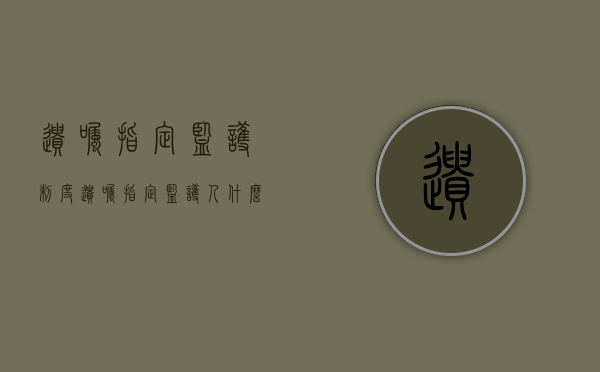 遗嘱指定监护制度（遗嘱指定监护人什么意思）