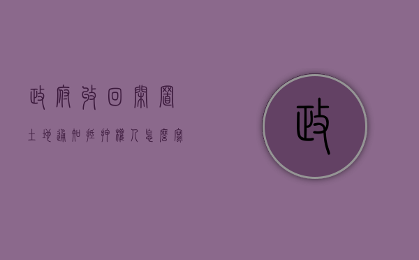 政府收回闲置土地通知抵押权人怎么写（政府收回闲置土地通知抵押权人怎么办）