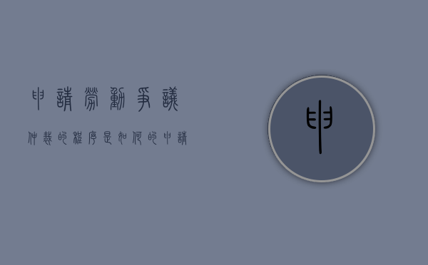 申请劳动争议仲裁的程序是如何的（申请劳动争议仲裁的条件）