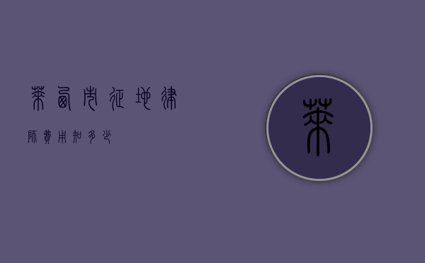 莱西市征地律师费用知多少？