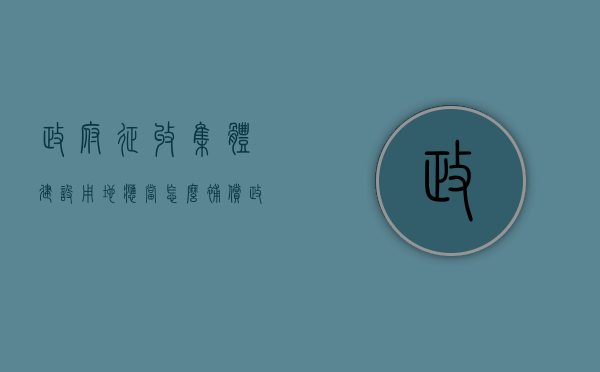 政府征收集体建设用地应当怎么补偿（政府征收集体土地的批准权限）