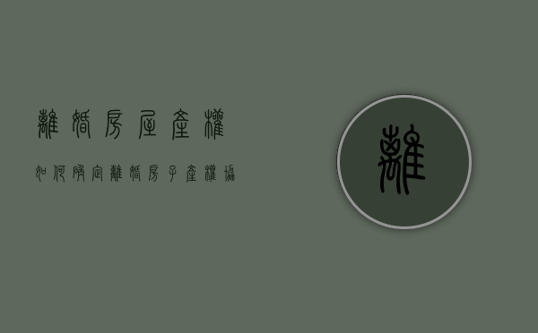 离婚房屋产权如何确定（离婚房子产权协议归属子女,有抚养权的一方能卖吗）