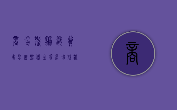 商场欺骗消费者怎么赔偿金额（商场欺骗消费者怎么赔偿多少）