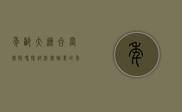 年龄大适合当律师吗？探讨法律职业的年龄优势与挑战