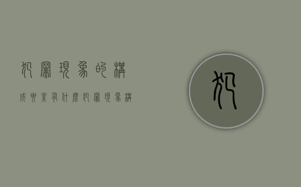 犯罪现象的构成要素有什么(犯罪现象构成三要素) 犯罪现象的构成要素有什么(犯罪现象构成三要素)