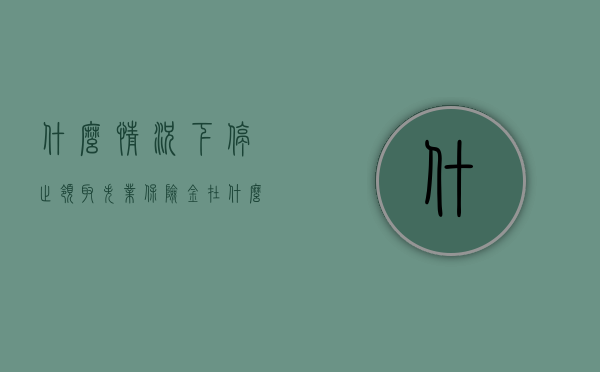什么情况下停止领取失业保险金(在什么情况下失业保险金不能领取) 什么情况下停止领取失业保险金(在什么情况下失业保险金不能领取)