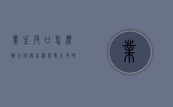 业主反口怎么办,合同该怎样签（业主反映强烈）