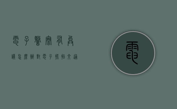 电子警察有异议怎么办（对电子抓拍交通违章有异议怎么办）