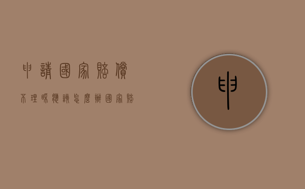申请国家赔偿不理睬应该怎么办？（国家赔偿不予受理决定书）