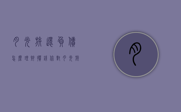 月光族还负债怎么理财攒钱（你对“月光族”有哪些理财建议?）