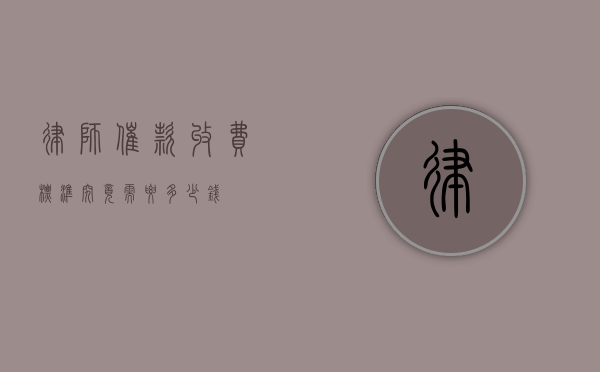 律师催款收费标准，究竟需要多少钱？