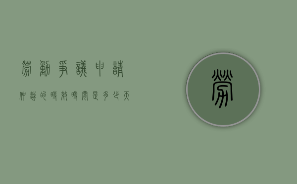 劳动争议申请仲裁的时效时间是多少天（劳动争议申请仲裁的时效期为多久）