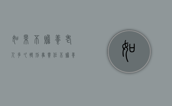 如果不赡养老人多久转刑事责任（不赡养老人的法律后果会坐牢吗）