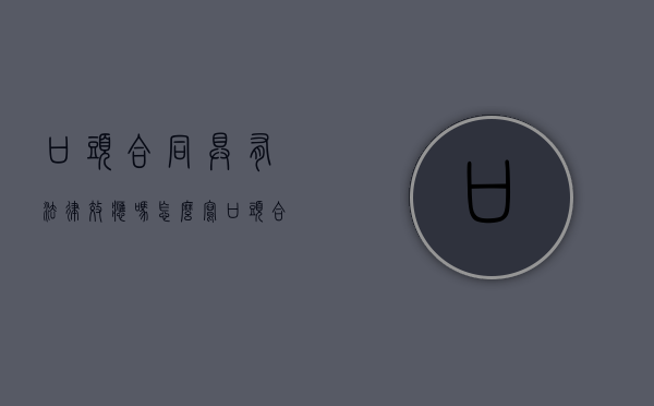 口头合同具有法律效应吗怎么写（口头合同的法律效力）