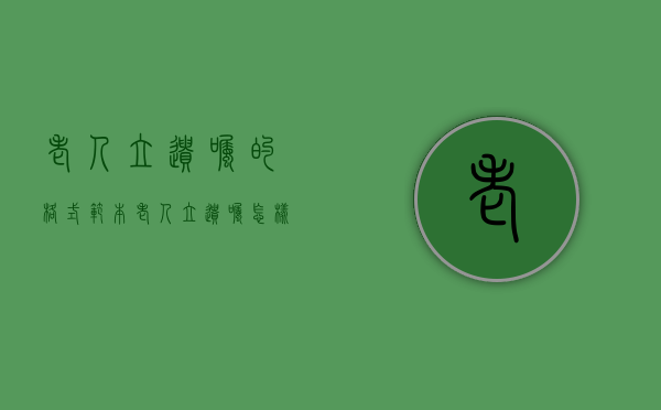 老人立遗嘱的格式范本（老人立遗嘱怎样才有效）