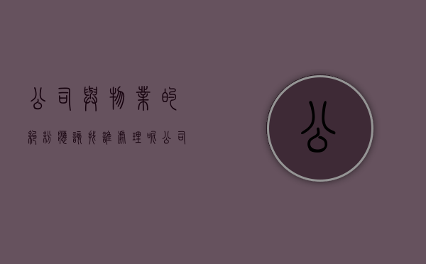 公司与物业的纠纷应该找谁处理呢(公司与物业的纠纷应该找谁处理好) 公司与物业的纠纷应该找谁处理呢(公司与物业的纠纷应该找谁处理好)