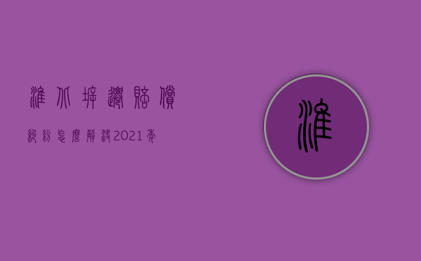 淮北拆迁赔偿纠纷怎么解决？（2021年淮北拆迁）