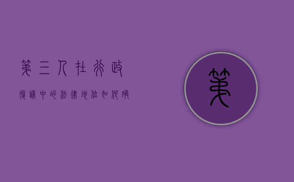第三人在行政复议中的法律地位如何确定（第三人在行政复议中的法律地位如何体现）