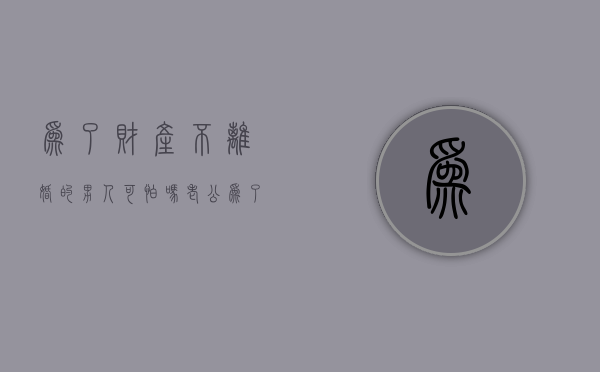 为了财产不离婚的男人可怕吗?（老公为了离婚不择手段）