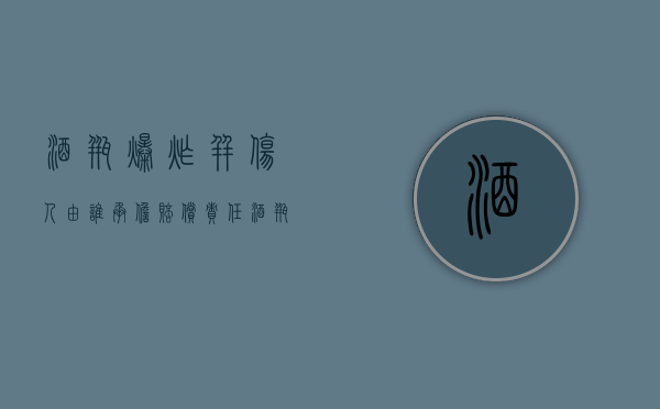 酒瓶爆炸并伤人由谁承担赔偿责任（酒瓶突然碎了）
