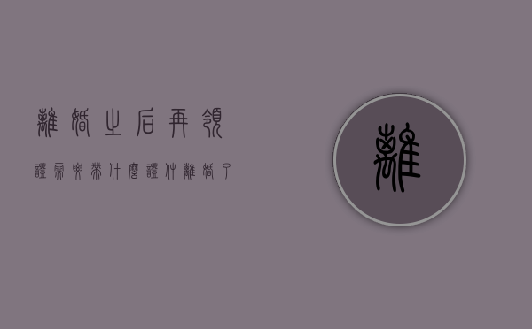 离婚之后再领证需要带什么证件（离婚了再领结婚证要离婚证吗?）