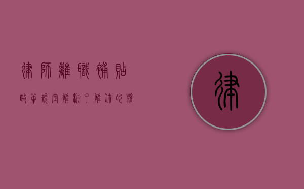 律师离职补贴政策规定解析，了解你的权益与义务